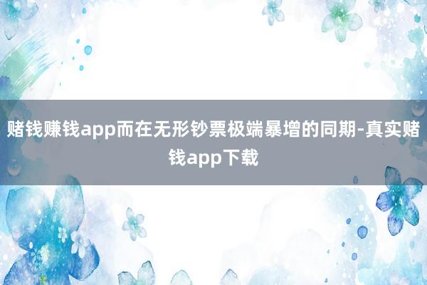 赌钱赚钱app而在无形钞票极端暴增的同期-真实赌钱app下载