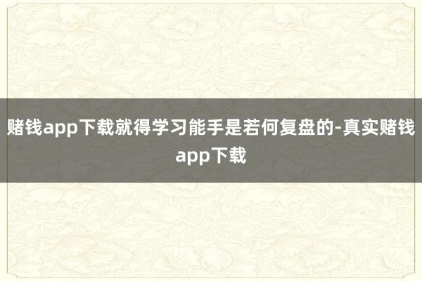 赌钱app下载就得学习能手是若何复盘的-真实赌钱app下载