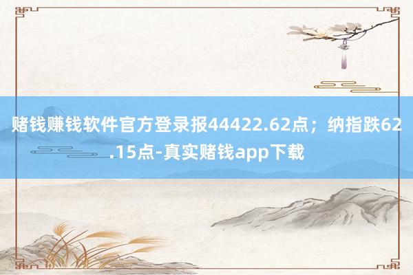 赌钱赚钱软件官方登录报44422.62点；纳指跌62.15点-真实赌钱app下载