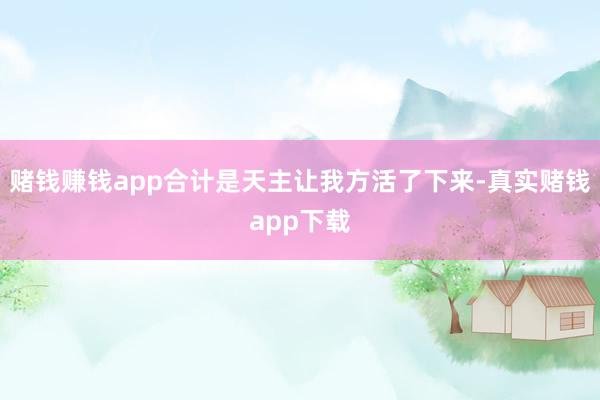赌钱赚钱app合计是天主让我方活了下来-真实赌钱app下载