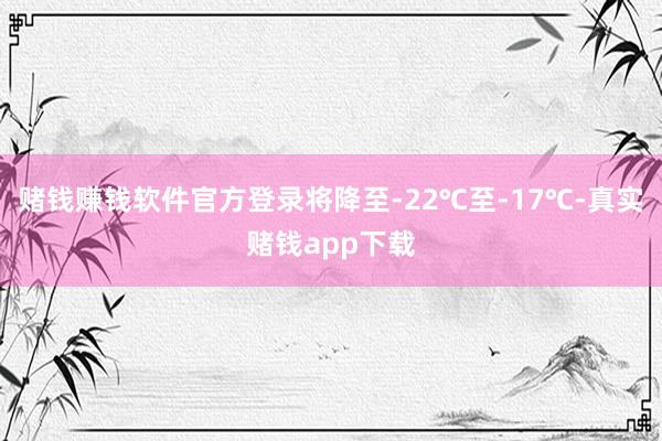 赌钱赚钱软件官方登录将降至-22℃至-17℃-真实赌钱app下载
