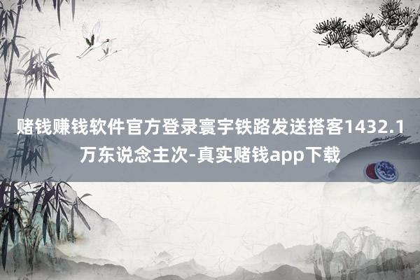 赌钱赚钱软件官方登录寰宇铁路发送搭客1432.1万东说念主次-真实赌钱app下载