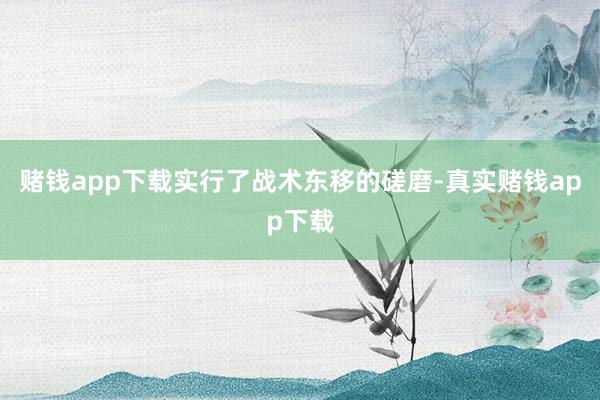 赌钱app下载实行了战术东移的磋磨-真实赌钱app下载