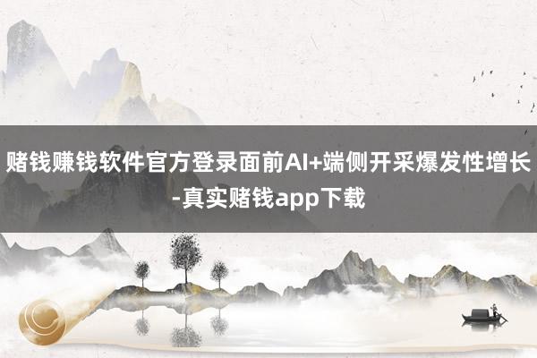 赌钱赚钱软件官方登录面前AI+端侧开采爆发性增长-真实赌钱app下载