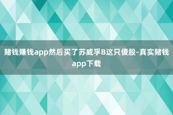 赌钱赚钱app然后买了苏威孚B这只傻股-真实赌钱app下载