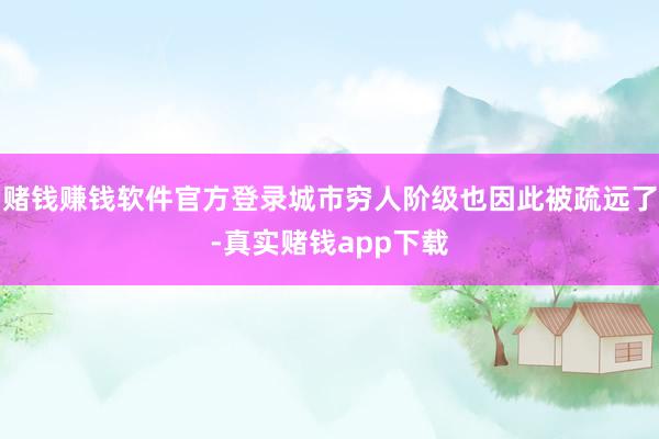 赌钱赚钱软件官方登录城市穷人阶级也因此被疏远了-真实赌钱app下载