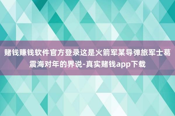 赌钱赚钱软件官方登录这是火箭军某导弹旅军士葛震海对年的界说-真实赌钱app下载