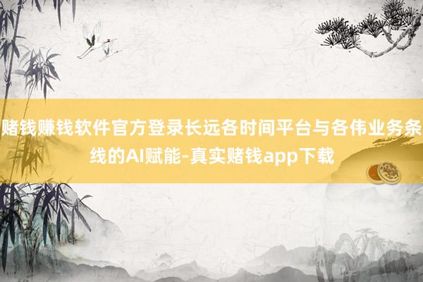赌钱赚钱软件官方登录长远各时间平台与各伟业务条线的AI赋能-真实赌钱app下载