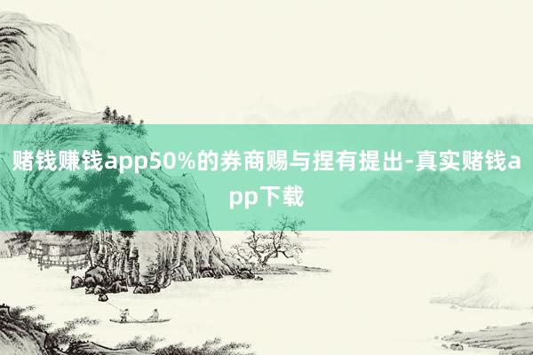 赌钱赚钱app50%的券商赐与捏有提出-真实赌钱app下载