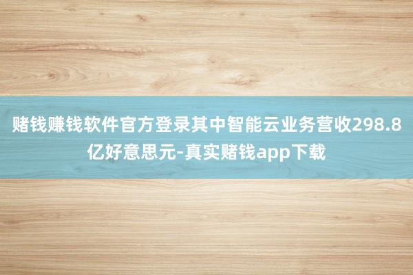赌钱赚钱软件官方登录其中智能云业务营收298.8亿好意思元-真实赌钱app下载