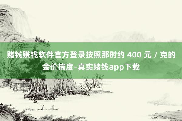 赌钱赚钱软件官方登录按照那时约 400 元 / 克的金价揣度-真实赌钱app下载