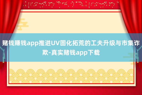 赌钱赚钱app推进UV固化拓荒的工夫升级与市集诈欺-真实赌钱app下载