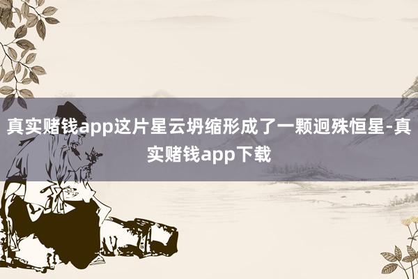 真实赌钱app这片星云坍缩形成了一颗迥殊恒星-真实赌钱app下载