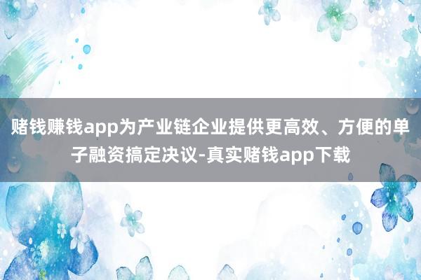 赌钱赚钱app为产业链企业提供更高效、方便的单子融资搞定决议-真实赌钱app下载