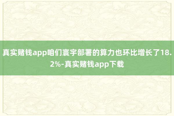 真实赌钱app咱们寰宇部署的算力也环比增长了18.2%-真实赌钱app下载