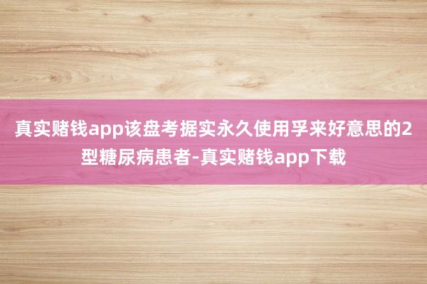 真实赌钱app该盘考据实永久使用孚来好意思的2型糖尿病患者-真实赌钱app下载