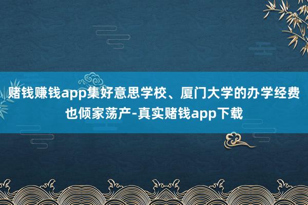 赌钱赚钱app集好意思学校、厦门大学的办学经费也倾家荡产-真实赌钱app下载