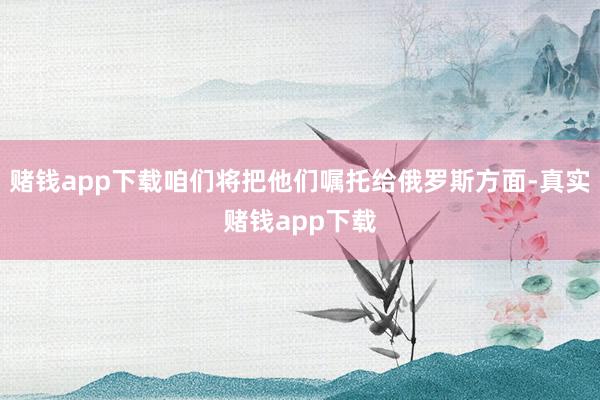 赌钱app下载咱们将把他们嘱托给俄罗斯方面-真实赌钱app下载