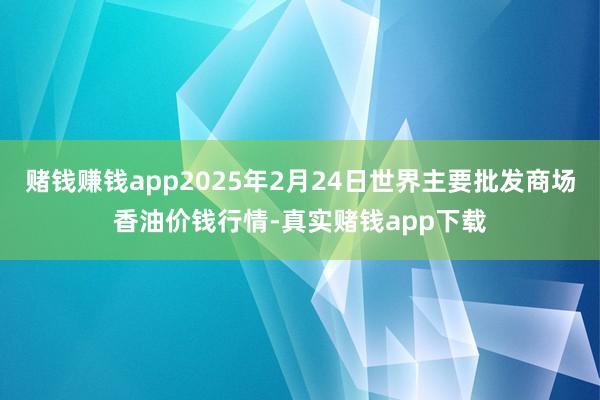 赌钱赚钱app2025年2月24日世界主要批发商场香油价钱行情-真实赌钱app下载