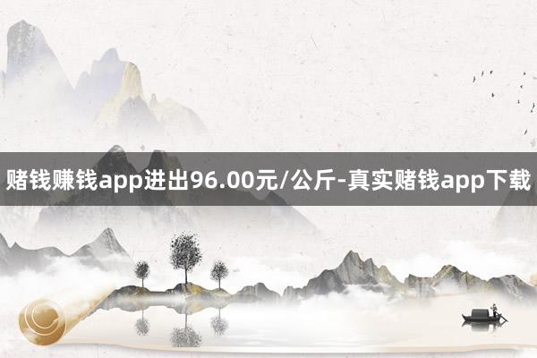 赌钱赚钱app进出96.00元/公斤-真实赌钱app下载