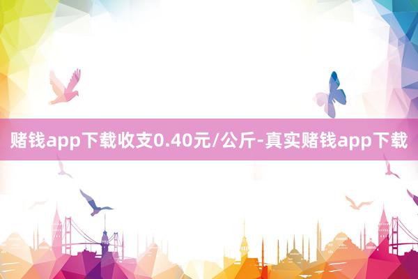 赌钱app下载收支0.40元/公斤-真实赌钱app下载