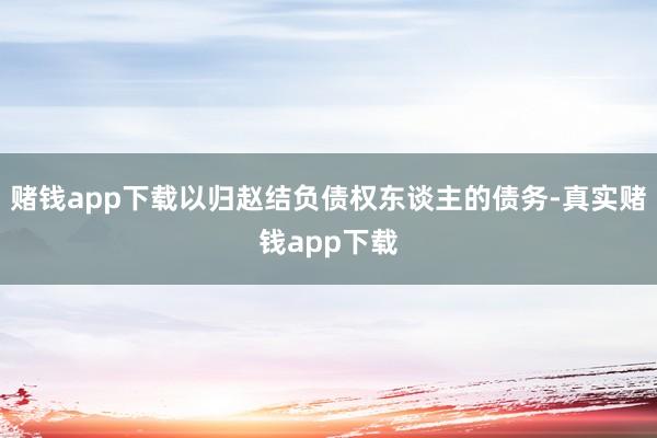 赌钱app下载以归赵结负债权东谈主的债务-真实赌钱app下载