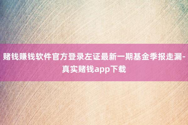赌钱赚钱软件官方登录左证最新一期基金季报走漏-真实赌钱app下载