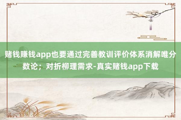 赌钱赚钱app也要通过完善教训评价体系消解唯分数论；对折柳理需求-真实赌钱app下载
