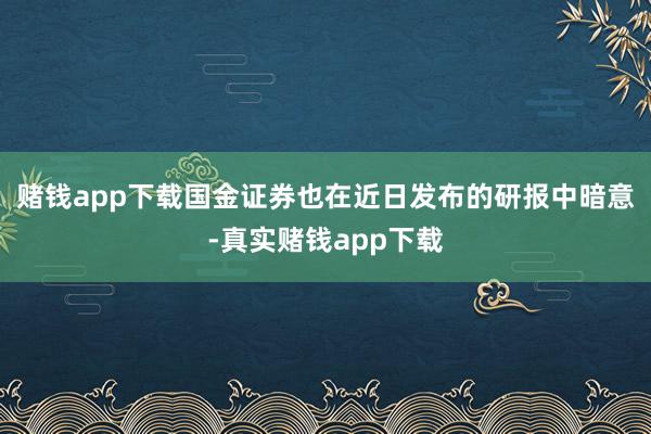 赌钱app下载　　国金证券也在近日发布的研报中暗意-真实赌钱app下载