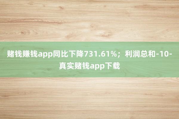 赌钱赚钱app同比下降731.61%；利润总和-10-真实赌钱app下载