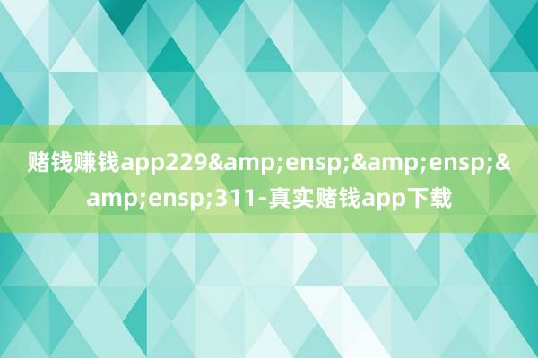 赌钱赚钱app229   311-真实赌钱app下载