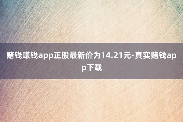 赌钱赚钱app正股最新价为14.21元-真实赌钱app下载