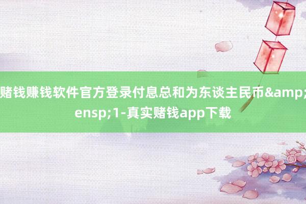 赌钱赚钱软件官方登录付息总和为东谈主民币&ensp;1-真实赌钱app下载