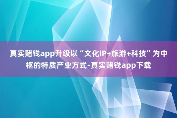 真实赌钱app升级以“文化IP+旅游+科技”为中枢的特质产业方式-真实赌钱app下载