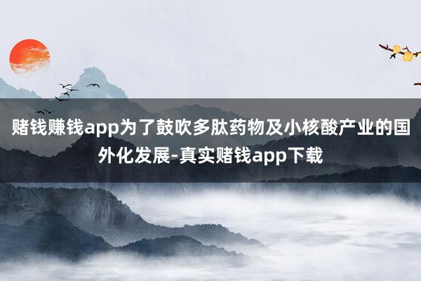 赌钱赚钱app为了鼓吹多肽药物及小核酸产业的国外化发展-真实赌钱app下载