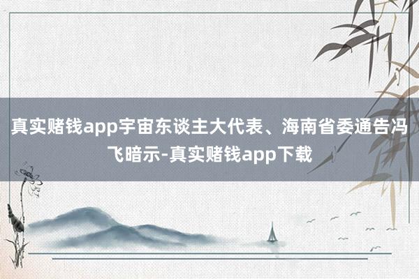 真实赌钱app宇宙东谈主大代表、海南省委通告冯飞暗示-真实赌钱app下载
