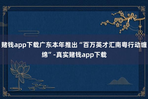 赌钱app下载广东本年推出“百万英才汇南粤行动缠绵”-真实赌钱app下载