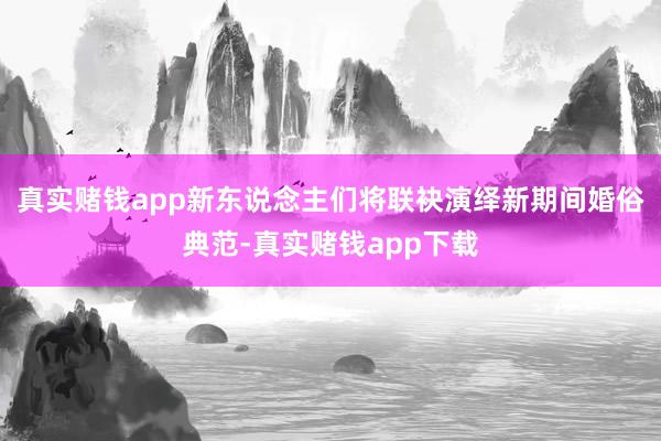 真实赌钱app新东说念主们将联袂演绎新期间婚俗典范-真实赌钱app下载
