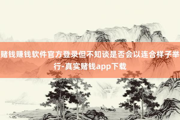 赌钱赚钱软件官方登录但不知谈是否会以连合样子举行-真实赌钱app下载