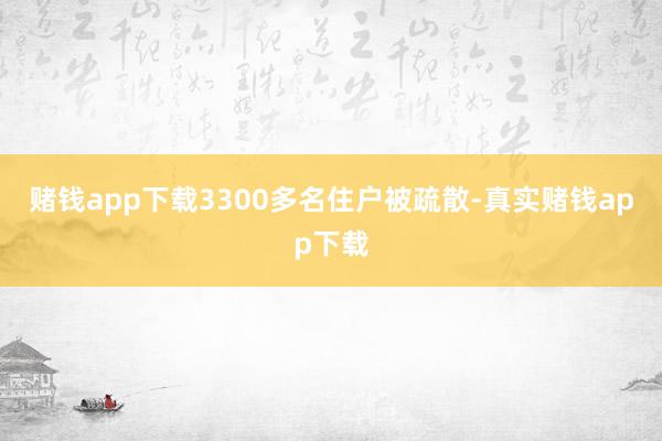 赌钱app下载3300多名住户被疏散-真实赌钱app下载