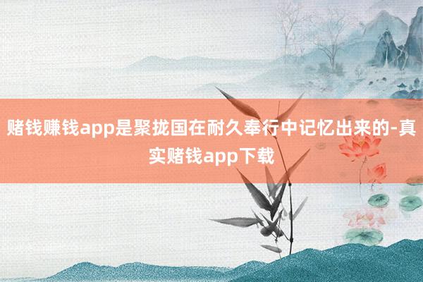 赌钱赚钱app是聚拢国在耐久奉行中记忆出来的-真实赌钱app下载