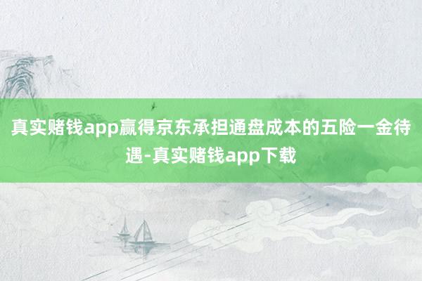 真实赌钱app赢得京东承担通盘成本的五险一金待遇-真实赌钱app下载