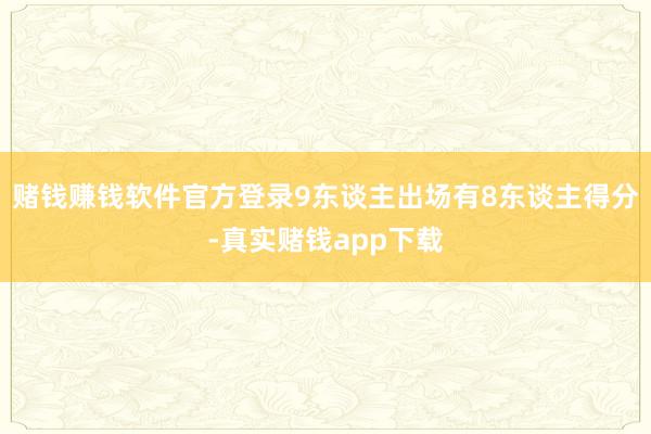 赌钱赚钱软件官方登录9东谈主出场有8东谈主得分-真实赌钱app下载
