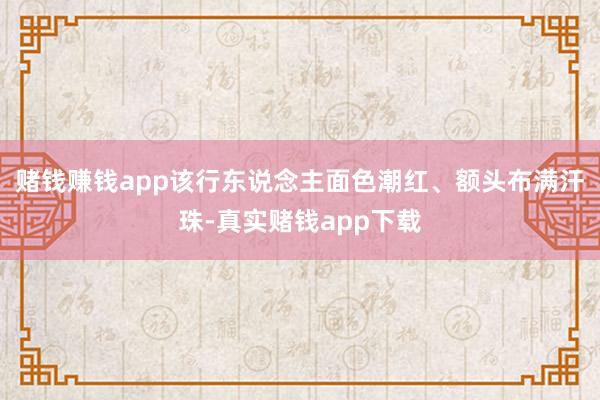 赌钱赚钱app该行东说念主面色潮红、额头布满汗珠-真实赌钱app下载