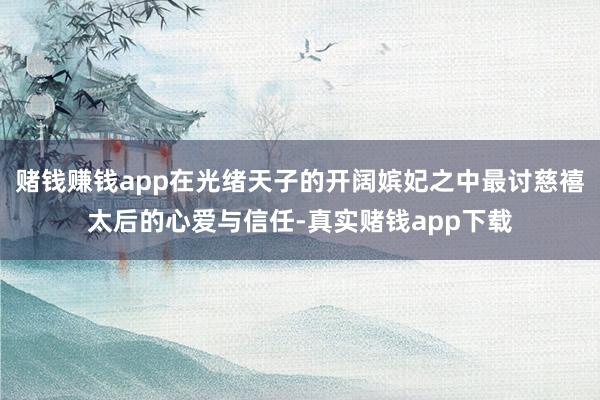 赌钱赚钱app在光绪天子的开阔嫔妃之中最讨慈禧太后的心爱与信任-真实赌钱app下载
