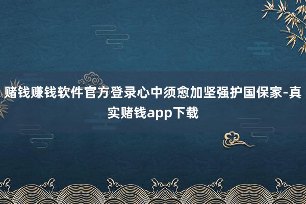 赌钱赚钱软件官方登录心中须愈加坚强护国保家-真实赌钱app下载