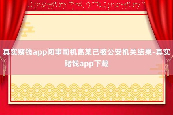 真实赌钱app闯事司机高某已被公安机关结果-真实赌钱app下载