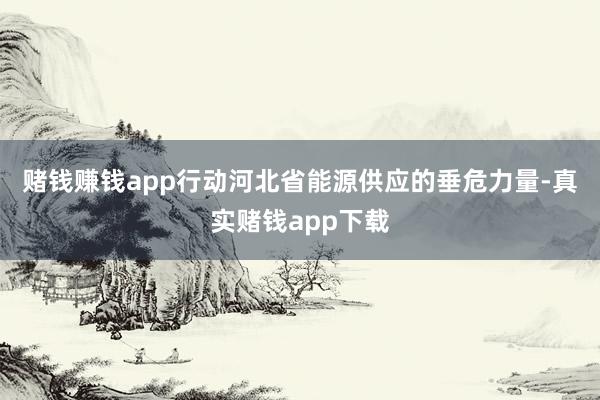 赌钱赚钱app　　行动河北省能源供应的垂危力量-真实赌钱app下载