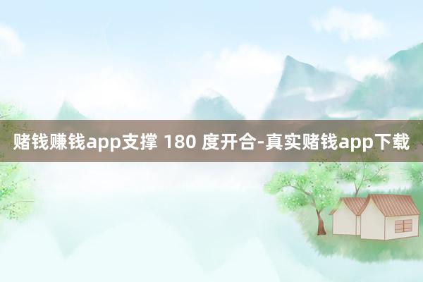 赌钱赚钱app支撑 180 度开合-真实赌钱app下载