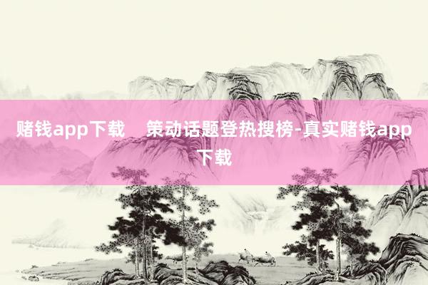赌钱app下载    策动话题登热搜榜-真实赌钱app下载
